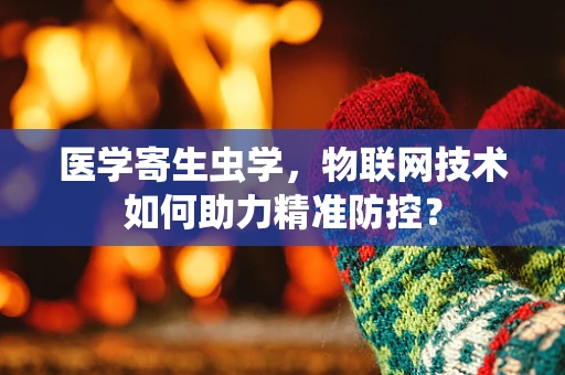 医学寄生虫学，物联网技术如何助力精准防控？