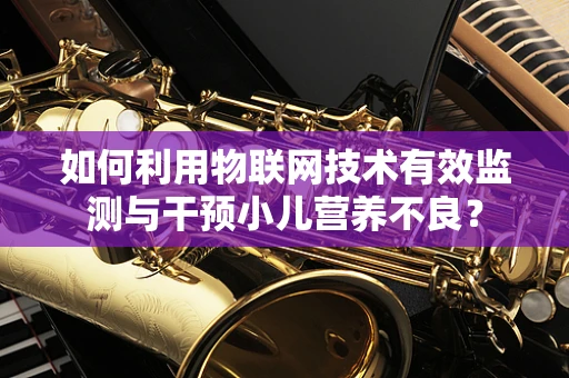 如何利用物联网技术有效监测与干预小儿营养不良？