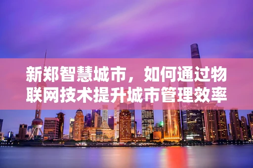 新郑智慧城市，如何通过物联网技术提升城市管理效率？