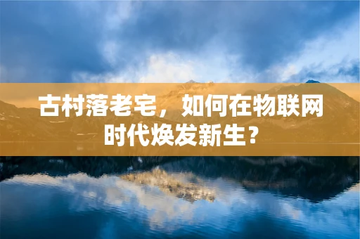 古村落老宅，如何在物联网时代焕发新生？