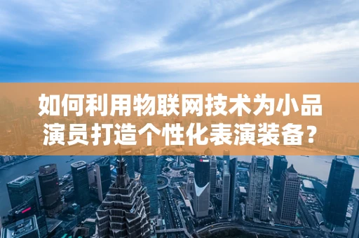 如何利用物联网技术为小品演员打造个性化表演装备？