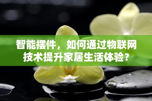智能摆件，如何通过物联网技术提升家居生活体验？