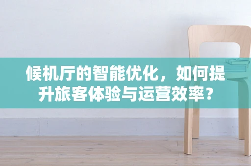候机厅的智能优化，如何提升旅客体验与运营效率？