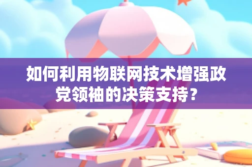 如何利用物联网技术增强政党领袖的决策支持？