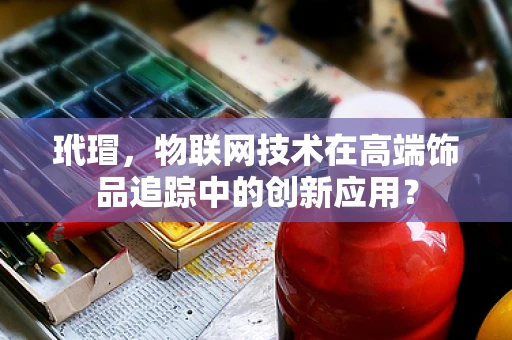玳瑁，物联网技术在高端饰品追踪中的创新应用？