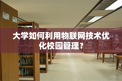 大学如何利用物联网技术优化校园管理？