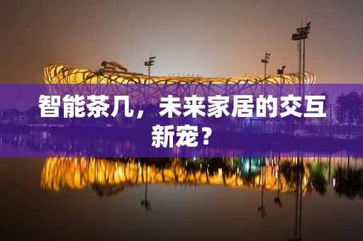 智能茶几，未来家居的交互新宠？
