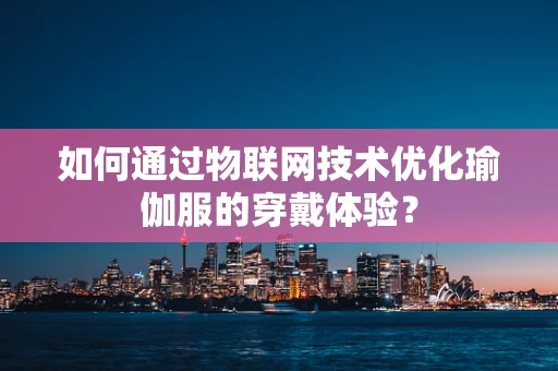 如何通过物联网技术优化瑜伽服的穿戴体验？