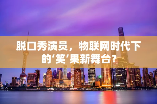 脱口秀演员，物联网时代下的‘笑’果新舞台？