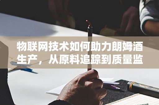 物联网技术如何助力朗姆酒生产，从原料追踪到质量监控的全面升级？
