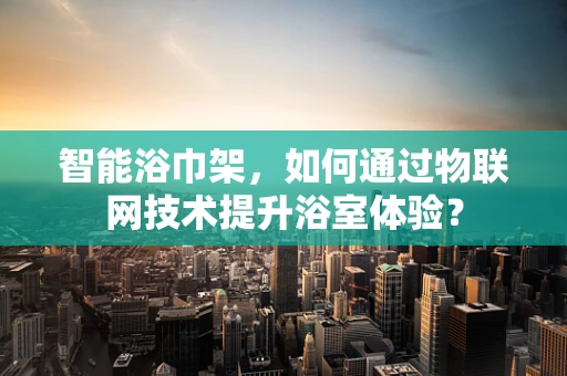 智能浴巾架，如何通过物联网技术提升浴室体验？