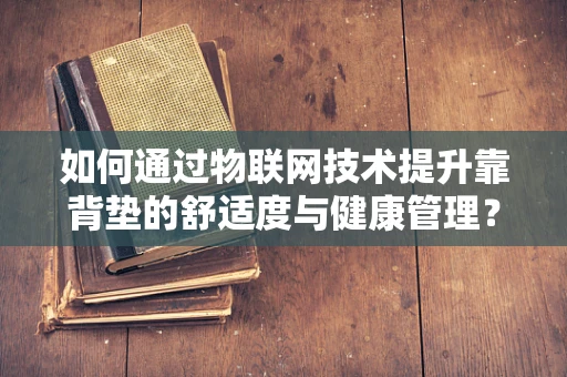 如何通过物联网技术提升靠背垫的舒适度与健康管理？