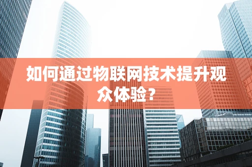 如何通过物联网技术提升观众体验？