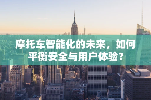 摩托车智能化的未来，如何平衡安全与用户体验？