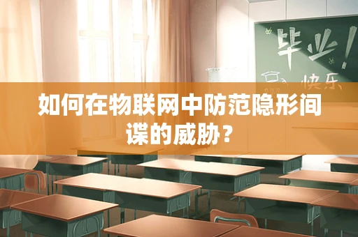 如何在物联网中防范隐形间谍的威胁？