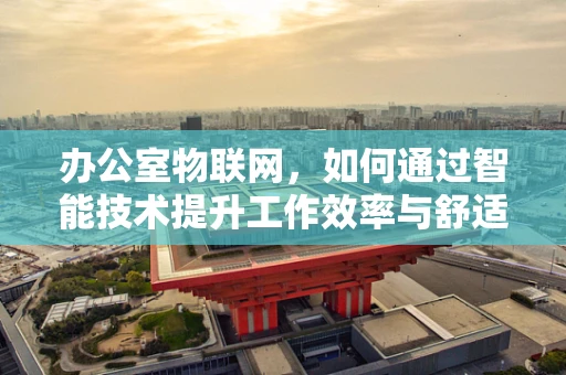 办公室物联网，如何通过智能技术提升工作效率与舒适度？