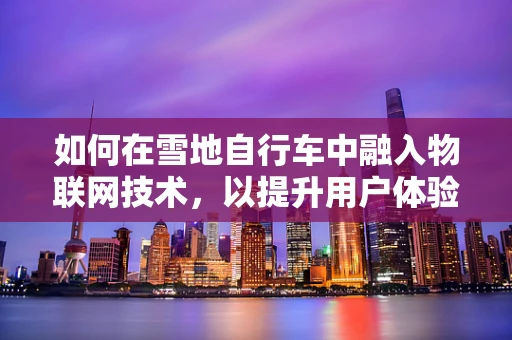 如何在雪地自行车中融入物联网技术，以提升用户体验与安全性？