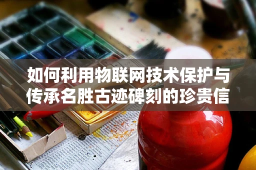 如何利用物联网技术保护与传承名胜古迹碑刻的珍贵信息？