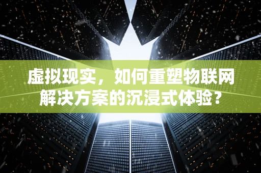虚拟现实，如何重塑物联网解决方案的沉浸式体验？