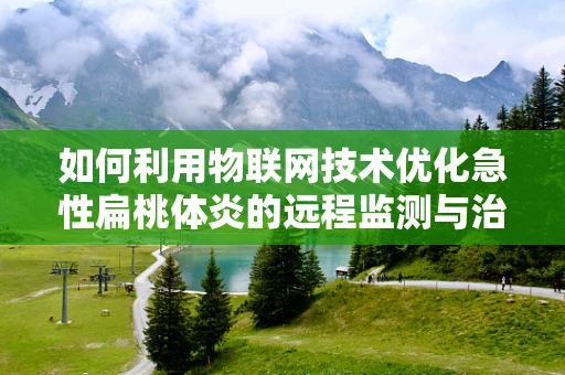 如何利用物联网技术优化急性扁桃体炎的远程监测与治疗？