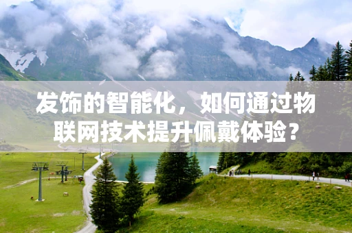 发饰的智能化，如何通过物联网技术提升佩戴体验？
