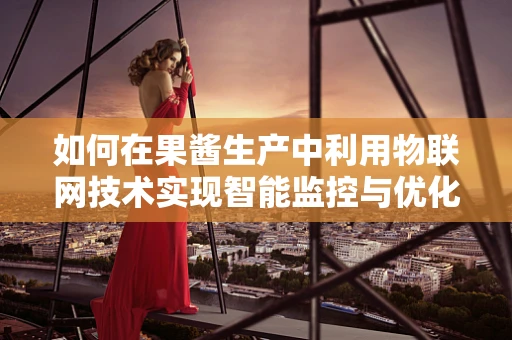 如何在果酱生产中利用物联网技术实现智能监控与优化？