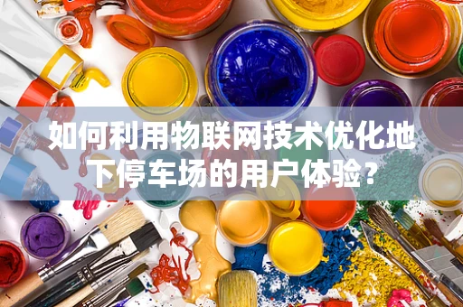 如何利用物联网技术优化地下停车场的用户体验？