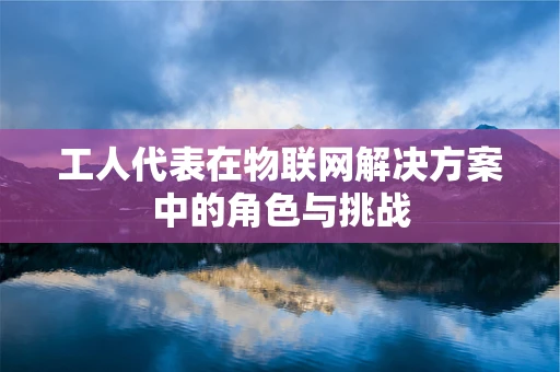 工人代表在物联网解决方案中的角色与挑战