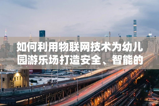 如何利用物联网技术为幼儿园游乐场打造安全、智能的游乐环境？