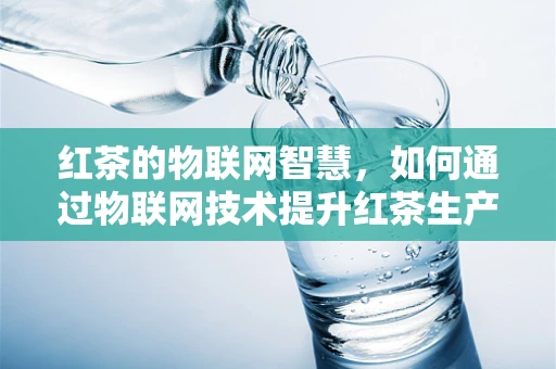 红茶的物联网智慧，如何通过物联网技术提升红茶生产与管理的智能化？