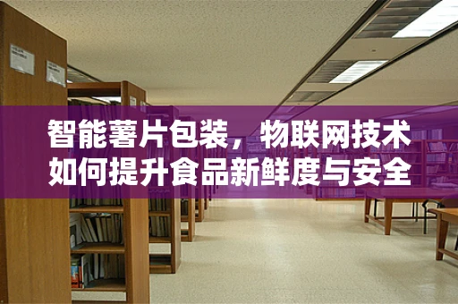 智能薯片包装，物联网技术如何提升食品新鲜度与安全？