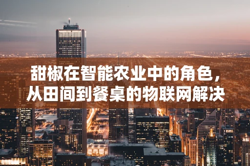 甜椒在智能农业中的角色，从田间到餐桌的物联网解决方案