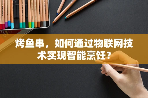 烤鱼串，如何通过物联网技术实现智能烹饪？
