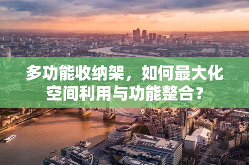 多功能收纳架，如何最大化空间利用与功能整合？