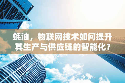 蚝油，物联网技术如何提升其生产与供应链的智能化？