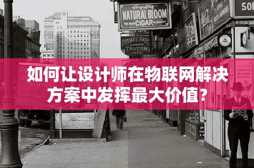 如何让设计师在物联网解决方案中发挥最大价值？