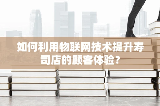 如何利用物联网技术提升寿司店的顾客体验？