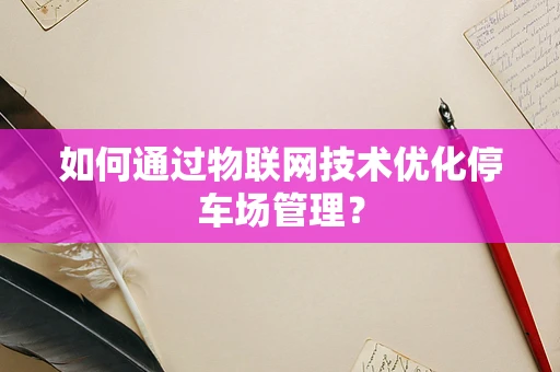 如何通过物联网技术优化停车场管理？