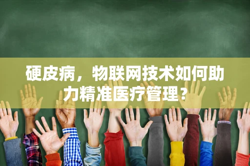硬皮病，物联网技术如何助力精准医疗管理？