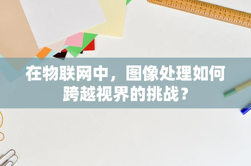 在物联网中，图像处理如何跨越视界的挑战？