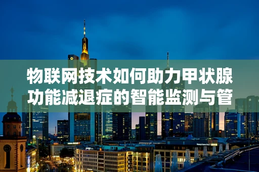 物联网技术如何助力甲状腺功能减退症的智能监测与管理？