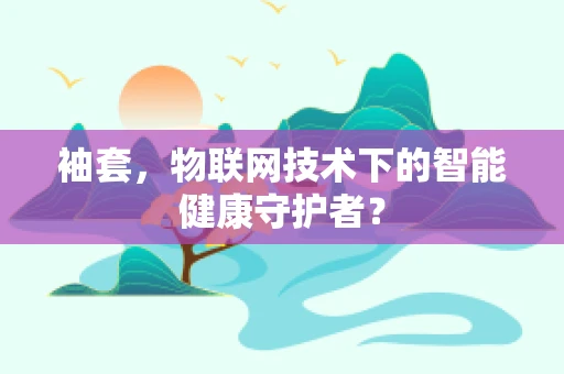 袖套，物联网技术下的智能健康守护者？