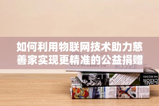 如何利用物联网技术助力慈善家实现更精准的公益捐赠？