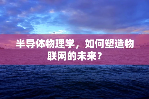 半导体物理学，如何塑造物联网的未来？