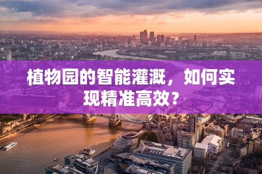 植物园的智能灌溉，如何实现精准高效？