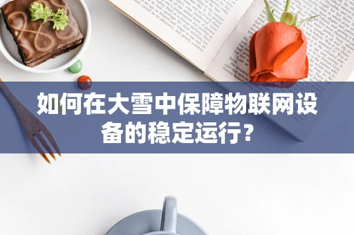 如何在大雪中保障物联网设备的稳定运行？