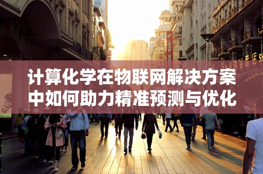 计算化学在物联网解决方案中如何助力精准预测与优化？