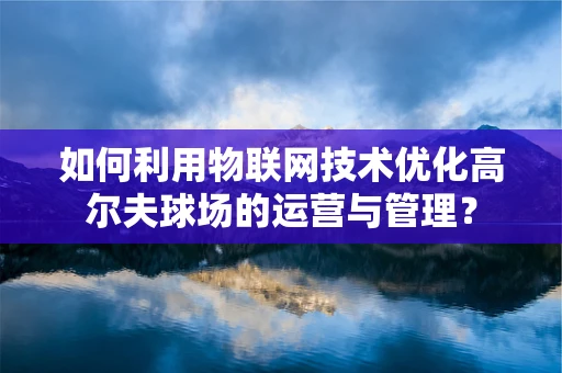 如何利用物联网技术优化高尔夫球场的运营与管理？