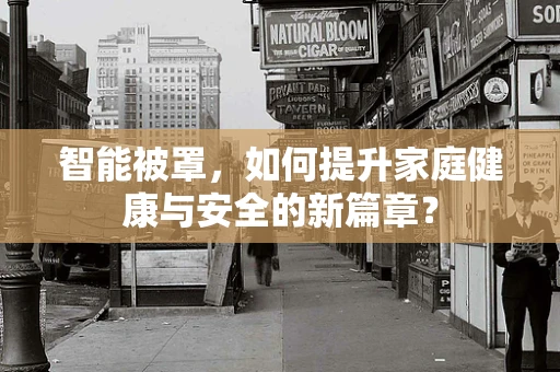 智能被罩，如何提升家庭健康与安全的新篇章？