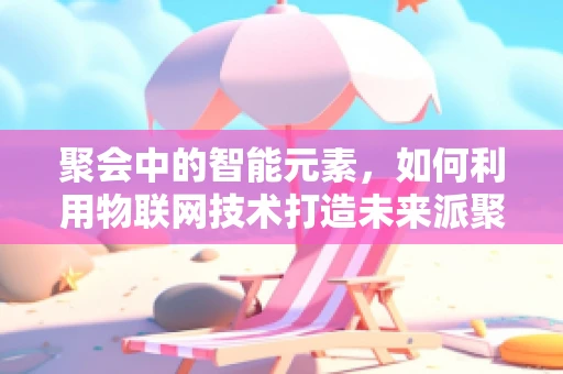 聚会中的智能元素，如何利用物联网技术打造未来派聚会？